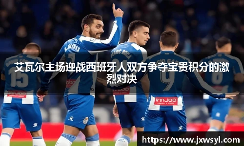艾瓦尔主场迎战西班牙人双方争夺宝贵积分的激烈对决