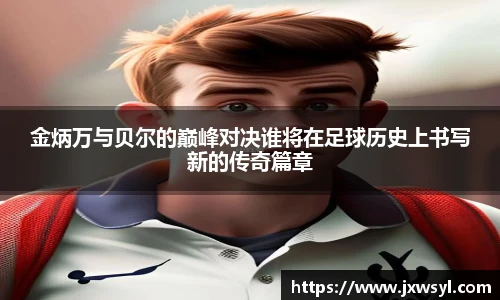 金炳万与贝尔的巅峰对决谁将在足球历史上书写新的传奇篇章