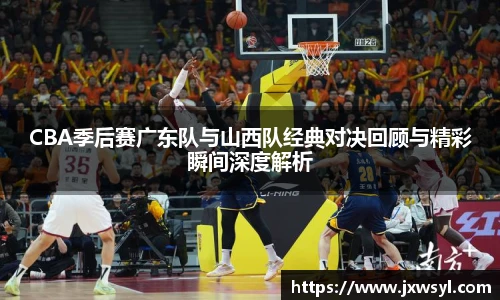 CBA季后赛广东队与山西队经典对决回顾与精彩瞬间深度解析