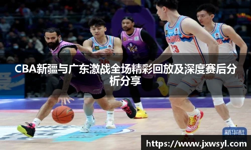 CBA新疆与广东激战全场精彩回放及深度赛后分析分享