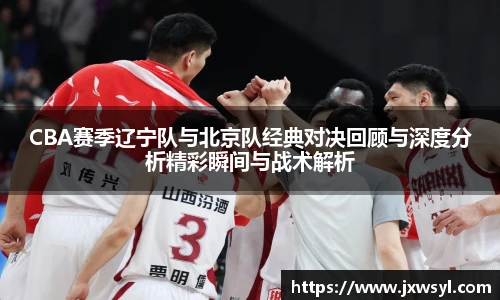 CBA赛季辽宁队与北京队经典对决回顾与深度分析精彩瞬间与战术解析